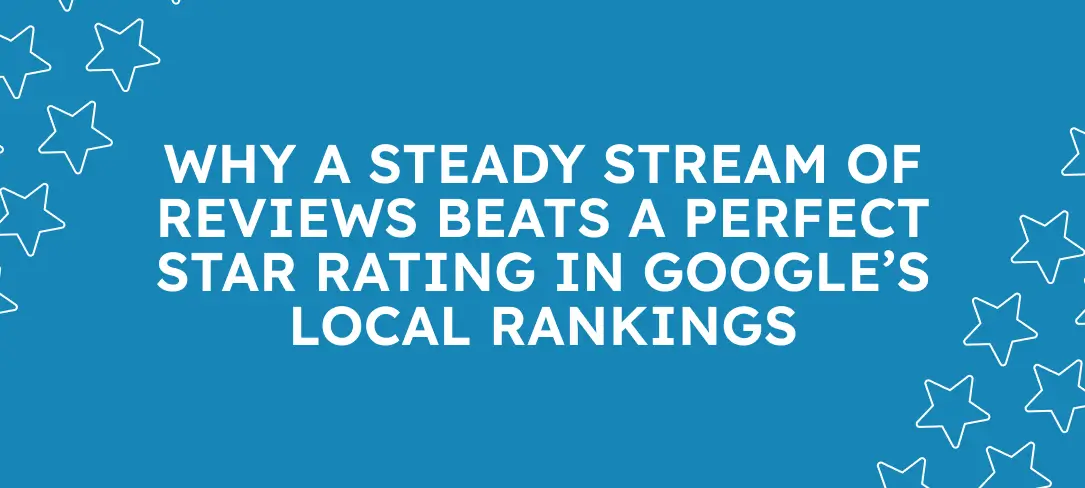 Why a Steady Stream of Reviews Beats a Perfect Star Rating in Google’s Local Rankings